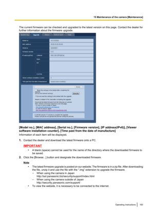 Page 183The current firmware can be checked and upgraded to the latest version on this page. Contact the dealer for
further information about the firmware upgrade.
[Model no.], [MAC address], [Serial no.], [Firmware version], [IP address(IPv6)], [Viewer
software installation counter], [Time past from the date of manufacture]
Information of each item will be displayed.
1. Contact the dealer and download the latest firmware onto a PC.
IMPORTANT
•A blank (space) cannot be used for the name of the directory where...