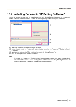 Page 19116.2  Installing Panasonic “IP Setting Software”On the CD launcher window, click the [ Install] button next to [IP Setting Software] to display the Panasonic  “IP
Setting Software” installation window. Confirm the following settings before starting the installation.
Select the Panasonic “IP Setting Software” to install.
Select where to create the Panasonic IP setting shortcut icon when the Panasonic “IP Setting Software”
is installed.
Specify which folder on the PC to install the Panasonic “IP Setting...