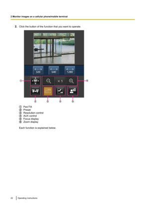 Page 222.Click the button of the function that you want to operate.
Pan/Tilt
Preset
Resolution control
AUX control
Focus display
Zoom display
Each function is explained below.
22Operating Instructions
2 Monitor images on a cellular phone/mobile terminalC D
ABE
F          