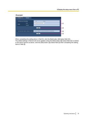 Page 35
When completing the setting items in field A, click the [Set] button ( B) below field ( A).
The edited settings in field  A will not be applied unless the [ Set] button  (B ) below field  (A ) is clicked.
In the same manner as above, click the [Set] button ( D) below field  C when completing the setting
items in field  C.
Operating Instructions35
6 Display the setup menu from a PCD
C
B
A   