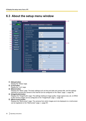 Page 366.3  About the setup menu window
[Setup] button
Display the “Setup” page.
[Live] button
Display the “Live” page.
[Basic] button
Displays the “Basic” page. The basic settings such as time and date and camera title, and the settings
required to connect the camera to the Internet can be configured on the “Basic” page. ( ®page 38)
[Image/Audio] button
Displays the  “Image/Audio”  page. The settings relating to image quality, image capture size, etc. of JPEG/
H.264 camera images can be configured on the...