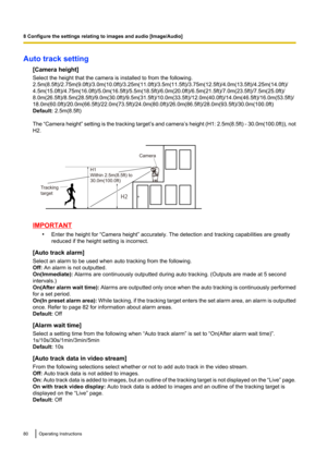 Page 80Auto track setting[Camera height]
Select the height that the camera is installed to from the following.
2.5m(8.5ft)/2.75m(9.0ft)/3.0m(10.0ft)/3.25m(11.0ft)/3.5m(11.5ft)/3.75m(12.5ft)/4.0m(13.5ft)/4.25m(14.0ft)/
4.5m(15.0ft)/4.75m(16.0ft)/5.0m(16.5ft)/5.5m(18.5ft)/6.0m(20.0ft)/6.5m(21.5ft)/7.0m(23.5ft)/7.5m(25.0ft)/
8.0m(26.5ft)/8.5m(28.5ft)/9.0m(30.0ft)/9.5m(31.5ft)/10.0m(33.5ft)/12.0m(40.0ft)/14.0m(46.5ft)/16.0m(53.5ft)/...