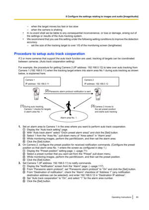 Page 83–when the target moves too fast or too slow
– when the camera is shaking
• In no event shall we be liable to any consequential inconvenience, or loss or damage, arising out of
the settings or results of the Auto tracking system.
• We recommend that you use this setting under the following setting conditions to improve the detection
accuracy.
– set the size of the tracking target to over 1/5 of the monitoring screen (lengthwise)
Procedure to setup auto track cooperation If 2 or more cameras that support...