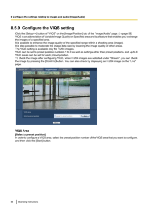 Page 888.5.9  Configure the VIQS settingClick the [Setup>>] button of “VIQS” on the [Image/Position] tab of the “Image/Audio” page. ( ®page 58)
VIQS is an abbreviation of Variable Image Quality on Specified area and is a feature that enables you to change
the images of a specified area.
It is possible to enhance the image quality of the specified range within a shooting area (image).
It is also possible to moderate the image data size by lowering the image quality of other areas.
The VIQS setting is available...