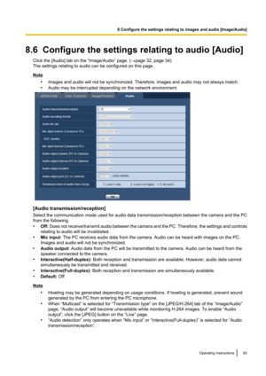 Page 938.6  Configure the settings relating to audio [Audio]Click the [Audio] tab on the “Image/Audio” page. ( ®page 32, page 34)
The settings relating to audio can be configured on this page.
Note
•Images and audio will not be synchronized. Therefore, images and audio may not always match.
• Audio may be interrupted depending on the network environment.
[Audio transmission/reception]
Select the communication mode used for audio data transmission/reception between the camera and the PC
from the following.
•...