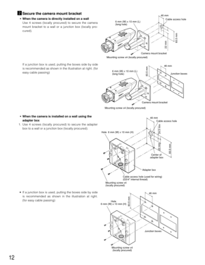 Page 1212
xSecure the camera mount bracket
• When the camera is directly installed on a wall
Use 4 screws (locally procured) to secure the camera
mount bracket to a wall or a junction box (locally pro-
cured).
Mounting screw x4 (locally procured)Camera mount bracket
22 mm
46 mm 
83.5 mm
Cable access hole
6 mm (W) x 10 mm (L)
(long hole)
Mounting screw x4 (locally procured)Junction boxes
Camera mount bracket
46 mm
83.5 mm
6 mm (W) x 10 mm (L) 
(long hole)
If a junction box is used, putting the boxes side by...
