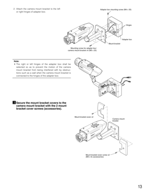 Page 1313
2. Attach the camera mount bracket to the left
or right hinges of adapter box.
Mount bracket
Adapter boxHinges
Mounting screw for adapter box/
camera mount bracket x4 (M5 x 20)
Adaptor box mounting screw (M4 x 35)
cSecure the mount bracket covers to the
camera mount bracket with the 2 mount
bracket cover screws (accessories).
Mount bracket cover screw x2 
(M3 x 6) (accessories)Camera mount 
bracket Mount bracket cover x2
Note:
• The right or left hinges of the adapter box shall be
selected so as to...