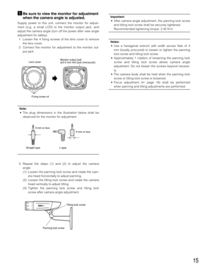 Page 1515
bBe sure to view the monitor for adjustment
when the camera angle is adjusted.
Supply power to this unit, connect the monitor for adjust-
ment (e.g. a small LCD) to the monitor output jack, and
adjust the camera angle (turn off the power after view angle
adjustment for safety).
1. Loosen the 4 fixing screws of the lens cover to remove
the lens cover.
2. Connect the monitor for adjustment to the monitor out-
put jack.
Note:
• The plug dimensions in the illustration below shall be
observed for the...