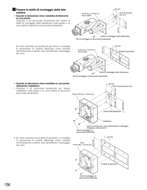 Page 156156
xFissare la staffa di montaggio della tele-
camera
• Quando la telecamera viene installata direttamente
su una parete
Utilizzare 4 viti (procurate localmente) per fissare la
staffa di montaggio della telecamera sulla parete o su
una scatola di giunzione (procurata localmente).
Vite di montaggio x4 (procurate localmente)Staffa di montaggio della telecamera
22 mm
46 mm 
83,5 mm
Foro di accesso 
per cavi 6 mm (L) x 10 mm (L) 
(foro ovale)
Vite di montaggio x4 (procurate localmente)Scatole di giunzione...