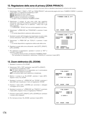 Page 174174
12. Regolazione della zona di privacy (ZONA PRIVACY)
Eseguire le impostazioni di un massimo di otto zone di privacy dove si desidera mascherare lo schermo del monitor.
1. Selezionare ON(1), ON(2) o OFF per ZONA PRIVACY sulla seconda pagina del menu CAMERA CONFIG. e premere
il tasto [SET]. La regolazione predefinita è OFF.
ON (1):Maschera la zona in grigio.
ON (2):Maschera la zona con il mosaico.
OFF:Visualizza normalmente le immagini.
→Si apre il menu di selezione NUMERO ZONA.
2. Selezionare il...