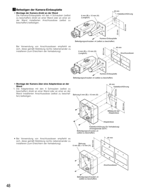 Page 4848
xBefestigen der Kamera-Einbauplatte
• Montage der Kamera direkt an der Wand
Die Kamera-Einbauplatte mit den 4 Schrauben (selbst
zu beschaffen) direkt an einer Wand oder an einer an
der Wand installierten Anschlussdose (selbst zu
beschaffen) befestigen.
Befestigungsschrauben x4 (selbst zu beschaffen)Kamera-Einbauplatte
22 mm
46 mm 
83,5 mm
Kabeldurchführung
6 mm (B) x 10 mm (H) 
(Langloch)
Befestigungsschrauben x4 (selbst zu beschaffen)Anschlussdosen
Kamera-Einbauplatte
46 mm
83,5 mm
6 mm (B) x 10 mm...