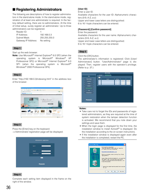 Page 3636
Registering Administrators
The following are descriptions of how to register administra-
tors in the stand-alone mode. In the stand-alone mode, reg-
istration of at least one administrator is required. In the fac-
tory default setting, there are no administrators. At the time
of initial setup, surely register an administrator. Up to three
administrators can be registered.
Reader ID: 1
IP Address: 192.168.0.3
Subnet Mask: 255.255.255.0
Gateway IP Address: No setting
Step 1
Start up the web browser....