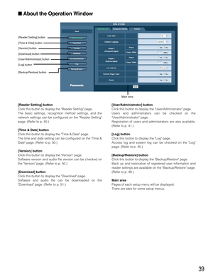 Page 3939
About the Operation Window
[Reader Setting] button
[Time & Date] button
[Version] button
[Download] button
[User/Administrator] button
[Log] button
[Backup/Restore] button
[Reader Setting] button
Click this button to display the Reader Setting page.
The basic settings, recognition method settings, and the
network settings can be configured on the Reader Setting
page. (Refer to p. 40.)
[Time & Date] button
Click this button to display the Time & Date page.
The time and date setting can be configured...