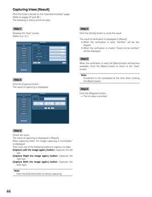 Page 4444
Step 1
Displays the User screen.
(Refer to p. 41.)
Step 2
Click the [Capture] button.
The result of capturing is displayed.
Step 3
Check the result.
The result of capturing is displayed in [Result].
Retry capturing when Iris image capturing is incomplete.
is displayed.
Then click one of the following buttons to capture iris data.
[Capture Left Iris image again.] button:Captures the left
eye.
[Capture Right Iris image again.] button:Captures the
right eye.
[Capture Both Iris image again.]...