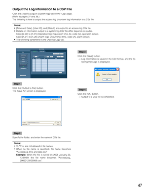 Page 4747
Step 1
Click the [Output to File] button.
The Save As screen is displayed.
Step 2
Specify the folder, and enter the name of CSV file.
Notes:
•\ /:;*? are not allowed in file names.
•When no file name is specified, file name becomes
AccessLog_time and date.csv
Example:When the file is saved on 2006 January 23,
13:59:59, the file name becomes AccessLog_
20060123135959.csv.
Output the Log Information to a CSV File
Click the [Access Log] or [System log] tab on the Log page.
(Refer to pages 37 and 38.)
The...