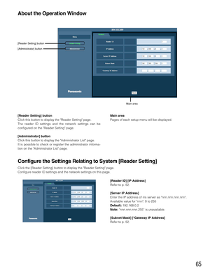 Page 6565
About the Operation Window
[Reader Setting] button
Click this button to display the Reader Setting page.
The reader ID settings and the network settings can be
configured on the Reader Setting page.
[Administrator] button
Click this button to display the Administrator List page.
It is possible to check or register the administrator informa-
tion on the Administrator List page.Main area
Pages of each setup menu will be displayed.
[Reader ID] [IP Address]
Refer to p. 52.
[Server IP Address]
Enter the IP...