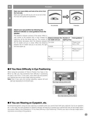 Page 6969
Open your eyes widely and look at the mirror from
the front side.
Open your eyes as wide as you can so as not to hide
the irises with eyelids and eyelashes.
Adjust your eye position by following the
distance indicator or voice guidance from the
speaker.
The distance indicator consists of five lamps. When a
user comes to the position that is most suitable for
capturing, all the five lamps light up. The number of
lighting lamp decreases when the distance between
the iris reader and you is closer. When...