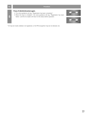 Page 7777
Press [7] [8] [9] [0] [enter] again.
•The voice guidance will say, “Registration has been completed.”
•When the input is mistaken*, the voice guidance will say, Registration has been
failed., and the iris reader will return to the status before operation. 
5
accept reject
accept reject
No.Procedure
* ID may be invalid, deleted, not registered, or the PIN recognition may be not allowed, etc. 