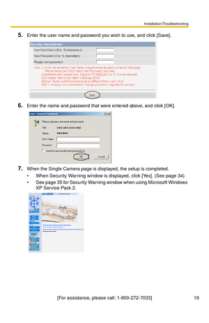 Page 19Installation/Troubleshooting
19[For assistance, please call: 1-800-272-7033]
5.Enter the user name and password you wish to use, and click [Save].
6.Enter the name and password that were entered above, and click [OK].
7.When the Single Camera page is displayed, the setup is completed.
 When Security Warning window is displayed, click [Yes]. (See page 34)
 See page 35 for Security Warning window when using Microsoft Windows 
XP Service Pack 2. 