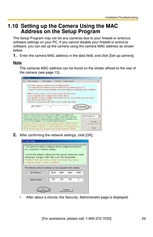 Page 29Installation/Troubleshooting
29[For assistance, please call: 1-800-272-7033]
1.10 Setting up the Camera Using the MAC 
Address on the Setup Program
The Setup Program may not list any cameras due to your firewall or antivirus 
software settings on your PC. If you cannot disable your firewall or antivirus 
software, you can set up the camera using the camera MAC address as shown 
below.
1.Enter the camera MAC address in the data field, and click [Set up camera].
Note
The cameras MAC address can be found on...