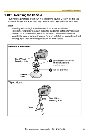 Page 39Installation/Troubleshooting
39[For assistance, please call: 1-800-272-7033]
1.13.2 Mounting the Camera
Four mounting methods are shown in the following figures. Confirm the top and 
bottom of the camera when mounting. Ask the authorized dealer for mounting.
Note
Mounting and cabling instructions described in this Installation/
Troubleshooting follow generally accepted guidelines suitable for residential 
installations. In some areas, commercial and industrial installations are 
regulated by local or...