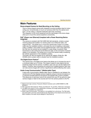Page 2Operating Instructions
2
Main Features
Dome-shaped Camera for Neat Mounting on the Ceiling
This is a dome-shaped camera with integrated mounting hardware ideal for indoor 
ceiling use. Conventionally, to mount our cameras (other than the optical zoom 
type
*1) on the ceiling, a separate dedicated stand was necessary.
The integration of the mount equipment and the neat design of the dome shape 
allow you to mount the camera anywhere conveniently.
PoE*2 (Power over Ethernet) Compliant with a Power...
