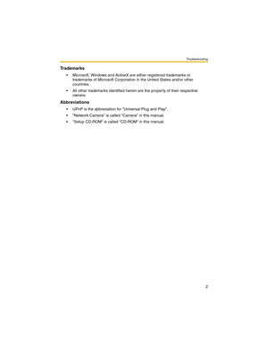 Page 2Troubleshooting
2
Trademarks
• Microsoft, Windows and ActiveX are either registered trademarks or 
trademarks of Microsoft Corporation in the United States and/or other 
countries.
 All other trademarks identified herein are the property of their respective 
owners.
Abbreviations
 UPnP is the abbreviation for Universal Plug and Play.
 Network Camera is called Camera in this manual.
 Setup CD-ROM is called CD-ROM in this manual. 