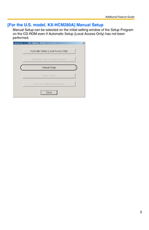 Page 3Additional Feature Guide
3
[For the U.S. model, KX-HCM280A] Manual Setup
Manual Setup can be selected on the initial setting window of the Setup Program 
on the CD-ROM even if Automatic Setup (Local Access Only) has not been 
performed. 