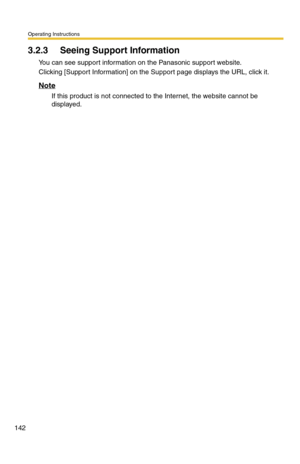 Page 148Operating Instructions
142
3.2.3 Seeing Support Information
You can see support information on the Panasonic support website.
Clicking [Support Information] on the Support page displays the URL, click it.
Note
If this product is not connected to the Internet, the website cannot be 
displayed. 