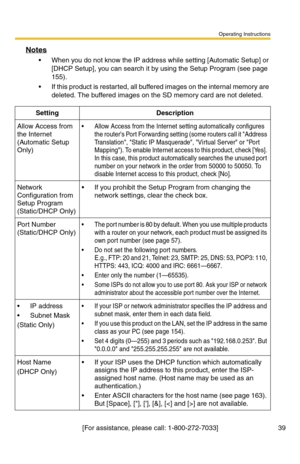 Page 45Operating Instructions
[For assistance, please call: 1-800-272-7033] 39
Notes
 When you do not know the IP address while setting [Automatic Setup] or 
[DHCP Setup], you can search it by using the Setup Program (see page 
155).
 If this product is restarted, all buffered images on the internal memory are 
deleted. The buffered images on the SD memory card are not deleted.
SettingDescription
Allow Access from 
the Internet 
(Automatic Setup 
Only) Allow Access from the Internet setting automatically...