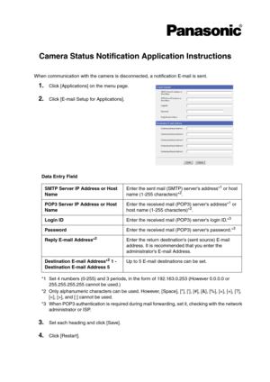 Page 1Camera Status Notification Application Instructions
When communication with the camera is disconnected, a notification E-mail is sent.
Enter the sent mail (SMTP) servers address*1 or host 
name (1-255 characters)*2.
Enter the received mail (POP3) servers address*1 or 
host name (1-255 characters)*2.
Enter the received mail (POP3) servers login ID.*3
Enter the received mail (POP3) servers password.*3
Enter the return destinations (sent source) E-mail 
address. It is recommended that you enter the...