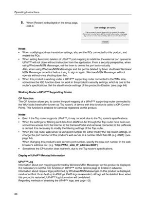 Page 80Operating Instructions
80
Notes
 When modifying address translation settings, also set the PCs connected to this product, and 
restart the PCs.
 When setting Automatic deletion of UPnP™ port mapping to indefinite, the external port opened in 
UPnP™ will not close without instruction from the application. From a security perspective, when 
using Windows/MSN Messenger, set the timer to delete the port automatically.
Also, when using Windows/MSN Messenger and the port is deleted by timer, shutdown...