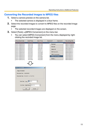 Page 11Operating Instructions (Additional Features)
11
Converting the Recorded Images to MPEG files
1.
Select a camera preview on the camera list.
 The selected camera is displayed in a blue frame.
2.Select the recorded images to convert to MPEG files on the recorded image 
page.
 The selected recorded images are displayed on the screen.
3.Select [Tools] [MPEG Conversion] on the menu bar.
 You can select [MPEG Conversion] from the menu displayed by right-
clicking the recorded image list. 