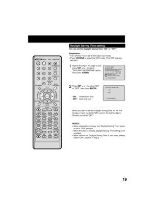 Page 1919
Daylight Saving Time setting
Repeat the step 1 on page 18 and
press SET + or Ð to select
ÒDAYLIGHT SAVING TIMEÓ option,
then press  ENTER.1
2
Press SET + or Ð to select ÒONÓ
or ÒOFFÓ, then press ENTER. You can set the Daylight Saving Time ÒONÓ or ÒOFFÓ.
Preparation:
¥Turn ON the TV and set to the video input mode.
¥Press VCR/DVD to select the VCR mode. (The VCR indicator
will light.)
When you want to set the Daylight Saving Time, on the first
Sunday in April you set to ÒONÓ, and on the last Sunday in...