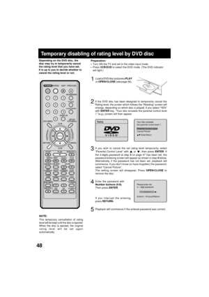 Page 4848
Temporary disabling of rating level by DVD disc
If you wish to cancel the set rating level temporarily, select
ÒParental Control LevelÓ with  or , then press ENTER. If
the 4-digits password at step 3 on page 47 has been set, the
password entering screen will appear as shown in step 4 below.
Alternatively, if the password has not been set, playback will
commence. If you donÕt know (or have forgotten) the password,
select ÒCancel PictureÓ.
The setting screen will disappear. Press OPEN/CLOSE to
remove...