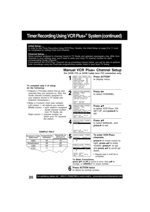 Page 2020For assistance, please call : 1-800-211-PANA(7262) or send e-mail to : consumerproducts@panasonic.com
For [VCR
➛ ➛➛ ➛
➛TV] or [VCR
➛ ➛➛ ➛
➛cable box
➛ ➛➛ ➛
➛TV] connection only.
To enter VCR Plus+
channels,
press 
 to move cursor to
right, press  to enter
number, press 
  to set,
and press 
 to scroll up/
down. Press ACTION*
to display menu.
Manual VCR Plus+ Channel Setup
5
To complete step 5 of setup,
do the following:
Prepare a TV/Cable station line-up and
channels they are received on. Also, the...