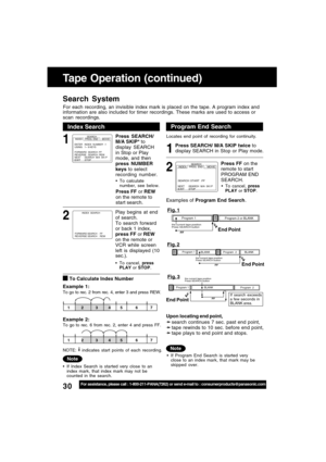 Page 3030For assistance, please call : 1-800-211-PANA(7262) or send e-mail to : consumerproducts@panasonic.com
 To Calculate Index Number
Example 1:
To go to rec. 2 from rec. 4, enter 3 and press REW.
Example 2:To go to rec. 6 from rec. 2, enter 4 and press FF.
NOTE: 
 indicates start points of each recording.
If Index Search is started very close to an
index mark, that index mark may not be
counted in the search.
6157234
17534 62
Tape Operation (continued)
Search System
For each recording, an invisible index...