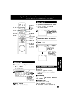 Page 3131
 Auto Play
Insert a tape 
➛ ➛➛ ➛
➛ Power comes on,
➛ ➛➛ ➛
➛ Play starts if there is no record tab
(see p. 4).
 Auto Rewind
Play
Fast Forward
 Play Auto Eject
(Repeat Play must be off)
Play, 
➛ ➛➛ ➛
➛ Tape end, 
➛ ➛➛ ➛
➛ Rewind,
➛ ➛➛ ➛
➛ Tape ejects if there is no record tab REW
FF PLAY
SEARCH
M/A SKIP
NUMBER
keys
CA/ZERO
Press ACTION
to return to normal screen. Press ACTION
to display menu.
Press to select REPEAT
PLAY and press 
to set ON or OFF.
Set to playback a recording over and over.
3 2 1
ON:...