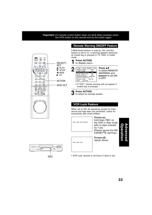 Page 3333
*Important:If a remote control button does not work when pressed, press
the VCR button on the remote and try the button again.
ACTION
ADD/ DLT SELECT/
SET
 :PLAY :STOP :REW :FF
If Multi-brand feature is used (p. 22), and this
feature is set to on, a warning appears whenever
an invalid key is pressed in TV, DSS, or Cable
mode.
321
Press ACTION
to display menu.
Press 
to select REMOTE
WARNING and
press 
 to set ON
or OFF.
If “OFF,” remote warning will not appear if
invalid key is pressed.
Press ACTION...