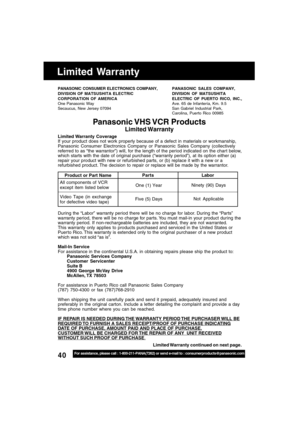 Page 4040For assistance, please call : 1-800-211-PANA(7262) or send e-mail to : consumerproducts@panasonic.com
Panasonic VHS VCR  Products
Limited Warranty
Limited Warranty  Coverage
If your product does not work properly because of a defect in materials or workmanship,
Panasonic Consumer Electronics Company or Panasonic Sales Company (collectively
referred to as “the warrantor”) will, for the length of the period indicated on the char t below,
which starts with the date of original purchase (“warranty...