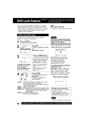 Page 4646For assistance, please call : 1-800-211-PANA(7262) or send e-mail to : consumerproducts@panasonic.com
1
DVD Lock (DVD only)
LEVEL 0 : LOCK ALL, Playback of  all DVDs, CDs, Video
CDs, MP3 and JPEG is prohibited.
(Use to prohibit play of mature theme DVDs not
encoded with rating level.)
LEVEL 1 : mature  theme DVDs
LEVEL 2 : DVDs expressly for children can be played back.
LEVEL 3 to 7 : DVDs for general audiences/children can be
played back. (DVDs with mature content
are prohibited.)
LEVEL 8 : NO LIMIT:...
