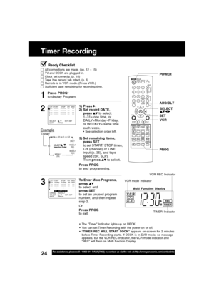 Page 2424For assistance, please call : 1-800-211-PANA(7262) or, contact us via the web at:http://www.panasonic.com/contactinfo
Timer Recording
Press PROG*
to display Program.
Press PROG
to end programming.
3 1
DAILY
131
31
12
SELECT     /      
Selection Order
WEEKLY
(SA)WEEKLY
(MO) WEEKLY
(SU)
14
Example
Today
3) Set remaining items,
press SET
to set START/ STOP times,
CH (channel) or LINE
input (p. 35), and tape
speed (SP, SLP).
Then press 
 to select.
To Enter More Programs,
press 
to select and
press SET
to...