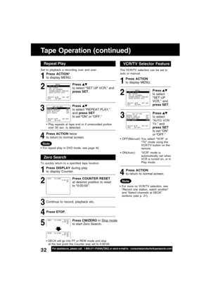 Page 3232For assistance, please call : 1-800-211-PANA(7262) or send e-mail to : consumerproducts@panasonic.com
Tape Operation (continued)
Repeat Play
Set to playback a recording over and over.
Zero Search
To quickly return to a specified tape location.
Continue to record, playback etc.
Press STOP.
DECK will go into FF or REW mode and stop
at the last point the Counter was set to 0:00:00.
5 4 3 2 1 32 1
SELECT :              EXIT         : ACTION    SET : SET
                MENU
SET  UP  VCR
SET  CLOCK
SET  UP...