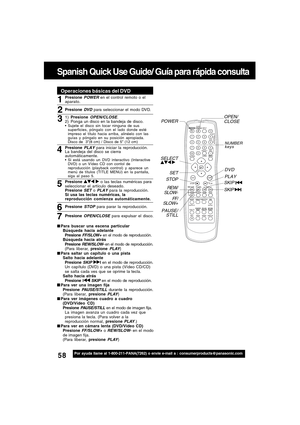 Page 5858For assistance, please call : 1-800-211-PANA(7262) or send e-mail to : consumerproducts@panasonic.com
Spanish Quick Use Guide/ Guía para rápida consulta
Por ayuda llame al 1-800-211-PANA(7262) o envie e-mail a : consumerproducts@panasonic.com
OPEN/
CLOSE
STOPPLAY
DVD
PAUSE/
STILL REW/
SLOW-
FF/
SLOW+SET SELECT
 
POWER
NUMBER
keys
SKIP 
SKIP 
1
Para buscar una escena particular
Búsqueda hacia adelante 
Presione 
FF/SLOW+ en el modo de reproducción.
Búsqueda hacia atrás 
Presione 
REW/SLOW- en el modo...