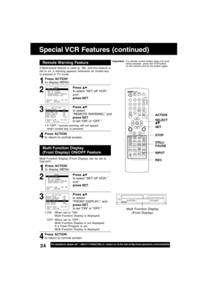 Page 3434For assistance, please call : 1-800-211-PANA(7262) or, contact us via the web at:http://www.panasonic.com/contactinfo
Special VCR Features (continued)
If Multi-brand feature is used (p. 28), and this feature is
set to on, a warning appears whenever an invalid key
is pressed in TV mode.
4 31
If “OFF,” remote warning will not appear
when invalid key is pressed.
Press ACTION*
to display MENU.
Press 
to select
“REMOTE WARNING,” and
press SET
to set “ON” or “OFF.”
Press ACTION
to return to normal screen....