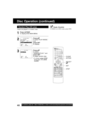 Page 4040For assistance, please call : 1-800-211-PANA(7262) or, contact us via the web at:http://www.panasonic.com/contactinfo
Tracks are played in a random order.
Random Play (CD only)
Press ACTION*
to display DVD MAIN MENU.1
Disc Operation (continued)
Press to select “PLAY MODE,”
and
press 
SETto display.
2
DVD  MA I N  MENU
SELECT :  
SET : SET
END : ACT I OND I SC  LANGUAGES
AUD I O  OUTPUT
ST I L L   MODE : AUTO
TV  MODE : 4 : 3  Pan&Scan
PROGRESSIVE  OUT:
OFF
PLAY  MODE
Press to select
“RANDOM PLAY,” and...