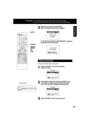 Page 1717
*Important:If a remote control button does not work when pressed,
press the VCR button on the remote and try the button again.
Settings are made automatically.
When complete, this screen appears.
If “AUTO CLOCK SET IS INCOMPLETE” appears,
manually set clock (below).
3
If Auto Clock Set was incomplete.
Press ACTION* on remote to display
CLOCK screen.
Press 
 to select the month and SET to set.
In the same manner, select and set the date,
year, time, and DST (Daylight Saving Time).
Press ACTION to start...