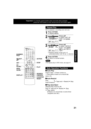 Page 3131
VCR Operation
*Important:If a remote control button does not work when pressed,
press the VCR button on the remote and try the button again.
Repeat Play
Set to playback a recording over and over.
32 1
Press ACTION
to display MENU.
Press 
to select “SET UP
VCR,” and press
SET.
Playback repeats at tape end or if
unrecorded portion over 30 sec. is detected.
Press ACTION
to return to normal screen.
4
Press to select “REPEAT
PLAY,” and press
SET to set “ON” or
“OFF.”
Note
For repeat play in DVD mode, see...