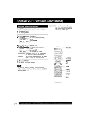 Page 3434For assistance, please call : 1-800-211-PANA(7262) or, contact us via the web at:http://www.panasonic.com/contactinfo
Special VCR Features (continued)
*Important:If a remote control button does
not work when pressed, press
the VCR button on the remote
and try the button again.VCR/TV Selector FeatureVCR/TV Selection Feature
The VCR/TV selection can be set to auto or manual.
3 1
Press ACTION*
to display MENU.
Press 
to select “AUTO VCR/TV,”
and
press SET
to set “ON” or “OFF.”
Press ACTION
to return to...