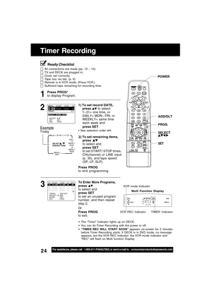 Page 2424For assistance, please call : 1-800-211-PANA(7262) or send e-mail to : consumerproducts@panasonic.com
Timer Recording
ADD/DLT
Press PROG*
to display Program.
Press PROG
to end programming.
3 1
DAILY
131
31
12
SELECT     /      
Selection Order
WEEKLY
(SAT)WEEKLY
(MON) WEEKLY
(SUN)
14
Example
Today
2) To set remaining items,
press 
to select and
press SET
to set START/ STOP times,
CH(channel) or LINE input
(p. 35), and tape speed
(SP, LP, SLP).
To Enter More Programs,
press 
to select and
press SET
to...